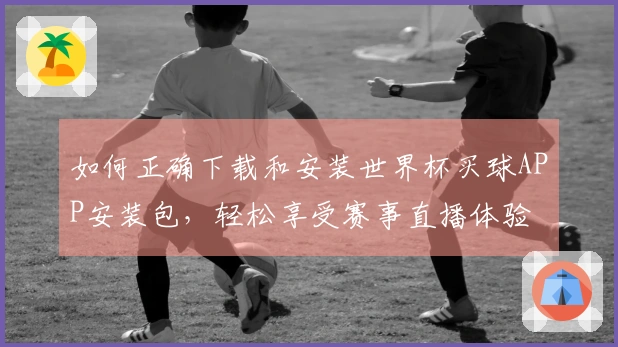 如何正确下载和安装世界杯买球APP安装包，轻松享受赛事直播体验