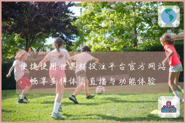 便捷使用世界杯投注平台官方网站,畅享多样体育直播与功能体验