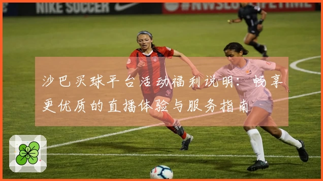 沙巴买球平台活动福利说明：畅享更优质的直播体验与服务指南