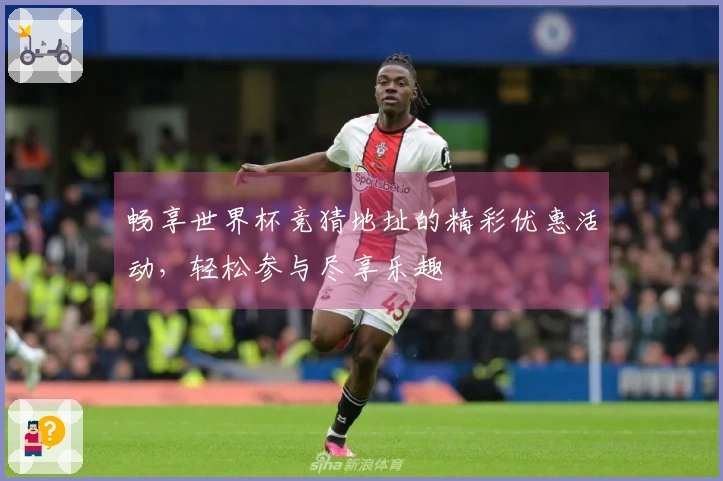 畅享世界杯竞猜地址的精彩优惠活动,轻松参与尽享乐趣