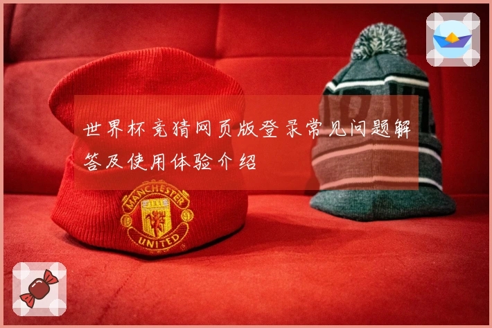 世界杯竞猜网页版登录常见问题解答及使用体验介绍