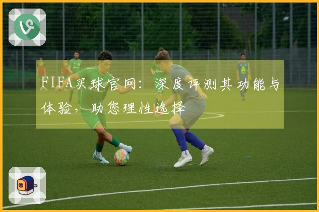 FIFA买球官网：深度评测其功能与体验，助您理性选择