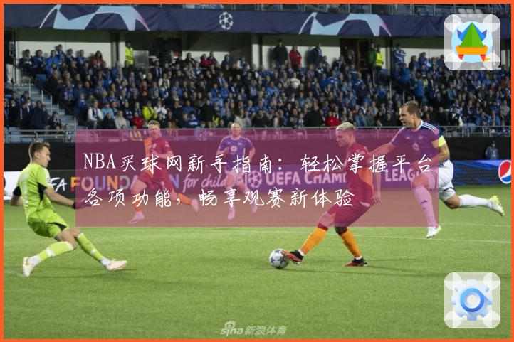 NBA买球网新手指南：轻松掌握平台各项功能，畅享观赛新体验