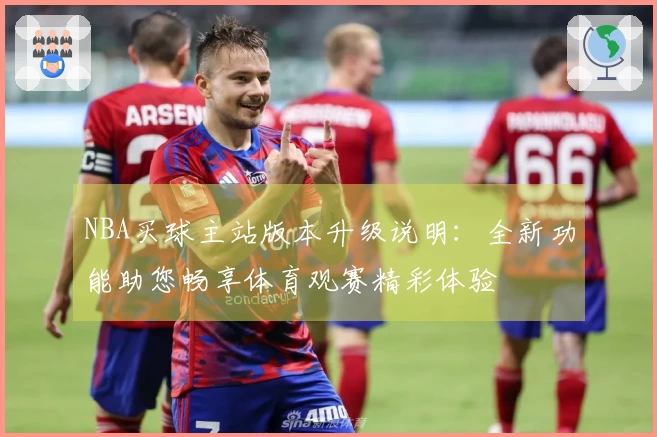 NBA买球主站版本升级说明：全新功能助您畅享体育观赛精彩体验