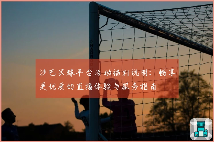 沙巴买球平台活动福利说明：畅享更优质的直播体验与服务指南
