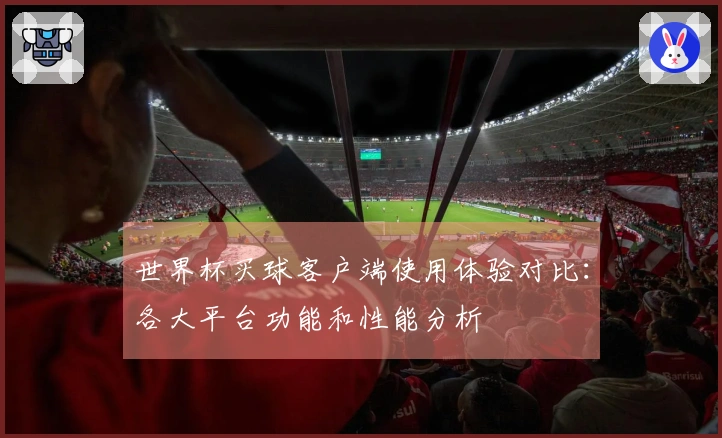 世界杯买球客户端使用体验对比:各大平台功能和性能分析