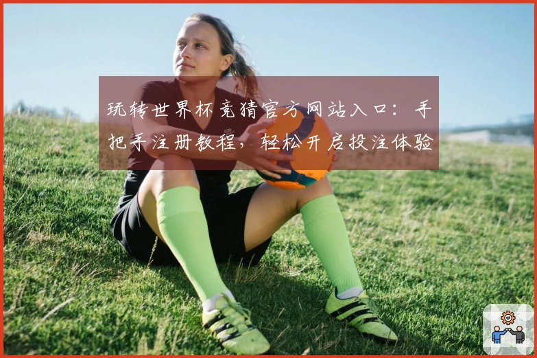 玩转世界杯竞猜官方网站入口:手把手注册教程,轻松开启投注体验