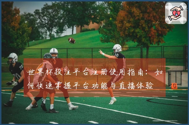 世界杯投注平台注册使用指南:如何快速掌握平台功能与直播体验