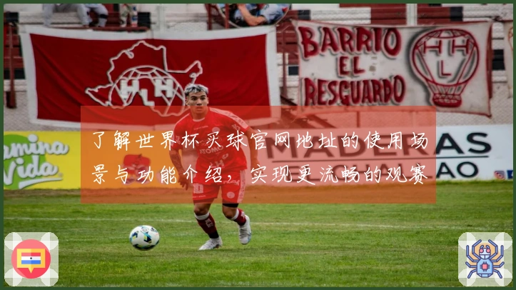 了解世界杯买球官网地址的使用场景与功能介绍,实现更流畅的观赛体验