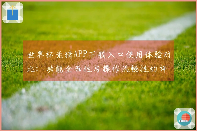 世界杯竞猜APP下载入口使用体验对比：功能全面性与操作流畅性的评测解析