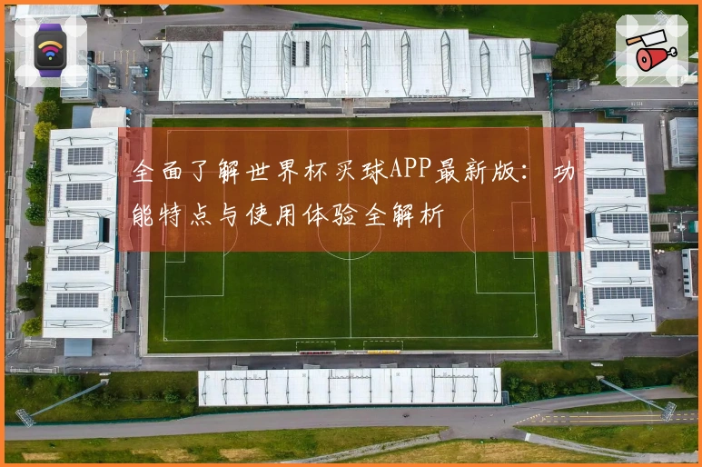 全面了解世界杯买球APP最新版：功能特点与使用体验全解析