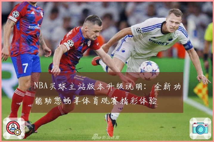 NBA买球主站版本升级说明：全新功能助您畅享体育观赛精彩体验