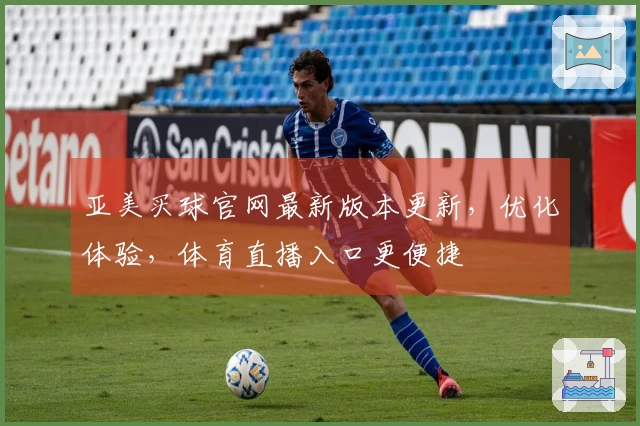 亚美买球官网最新版本更新，优化体验，体育直播入口更便捷