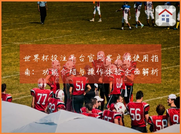 世界杯投注平台官网客户端使用指南：功能介绍与操作体验全面解析
