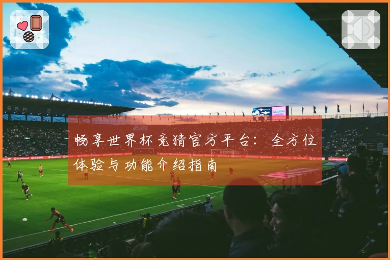 畅享世界杯竞猜官方平台:全方位体验与功能介绍指南