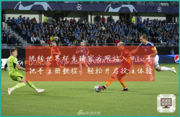 玩转世界杯竞猜官方网站入口：手把手注册教程，轻松开启投注体验