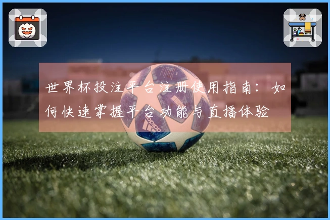 世界杯投注平台注册使用指南：如何快速掌握平台功能与直播体验