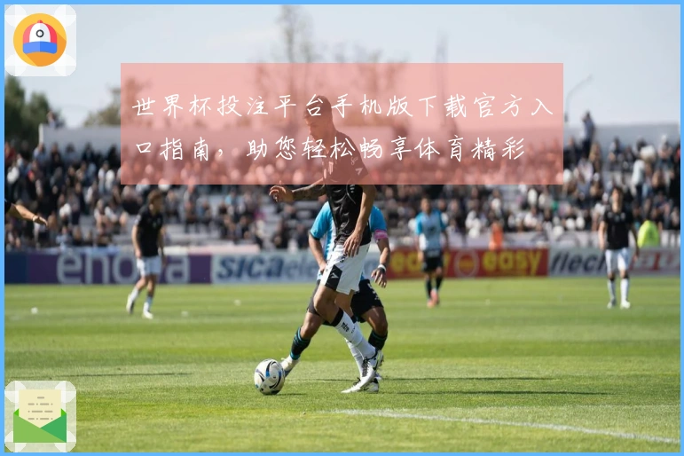 世界杯投注平台手机版下载官方入口指南,助您轻松畅享体育精彩