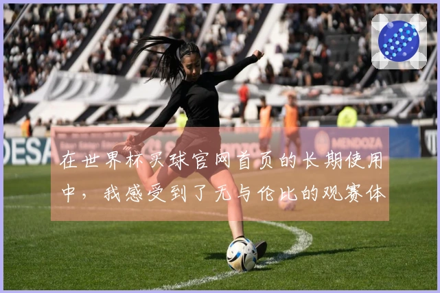 在世界杯买球官网首页的长期使用中,我感受到了无与伦比的观赛体验和便捷操作
