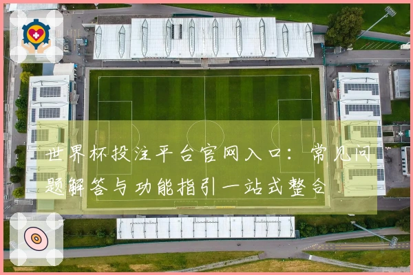 世界杯投注平台官网入口：常见问题解答与功能指引一站式整合