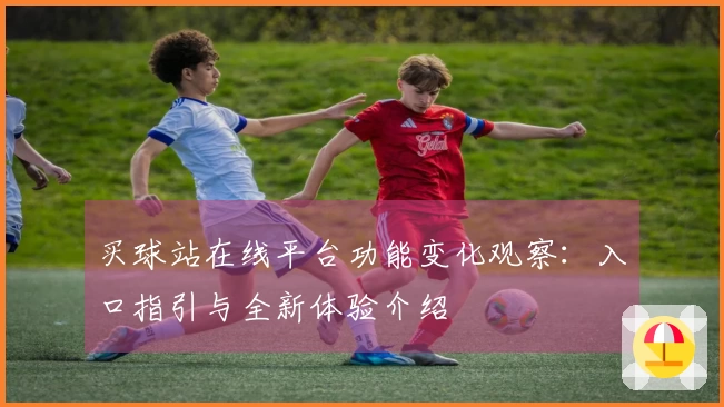 买球站在线平台功能变化观察：入口指引与全新体验介绍