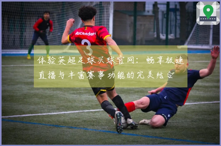 体验英超足球买球官网：畅享极速直播与丰富赛事功能的完美结合