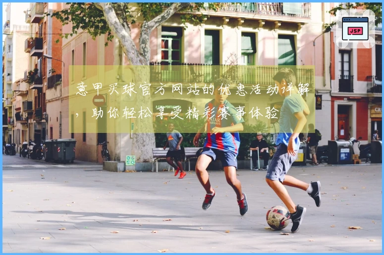 意甲买球官方网站的优惠活动详解，助你轻松享受精彩赛事体验
