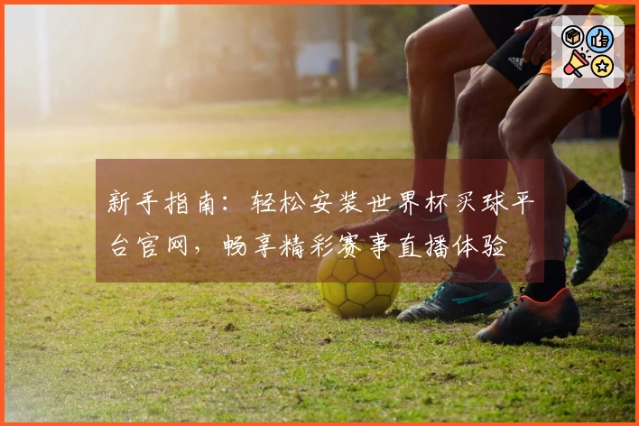 新手指南:轻松安装世界杯买球平台官网,畅享精彩赛事直播体验