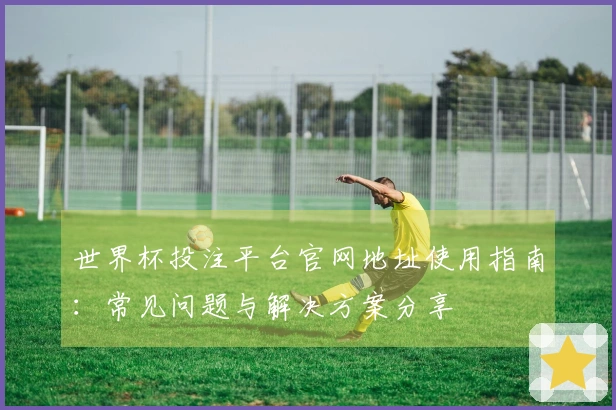 世界杯投注平台官网地址使用指南：常见问题与解决方案分享