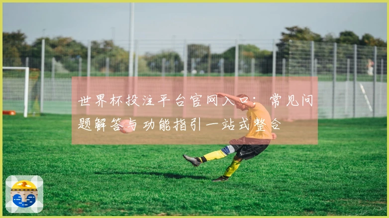 世界杯投注平台官网入口:常见问题解答与功能指引一站式整合