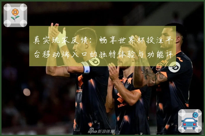 真实玩家反馈:畅享世界杯投注平台移动端入口的独特体验与功能评测
