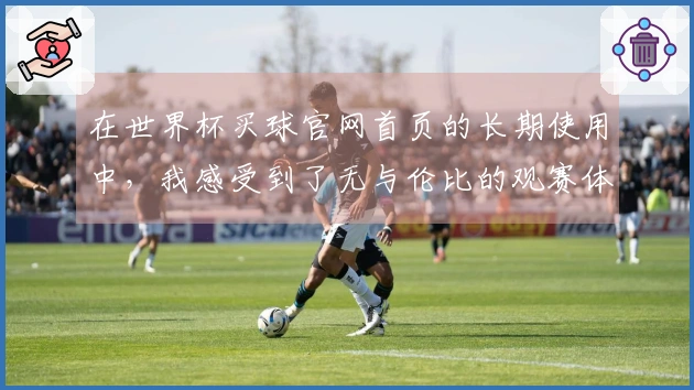在世界杯买球官网首页的长期使用中，我感受到了无与伦比的观赛体验和便捷操作