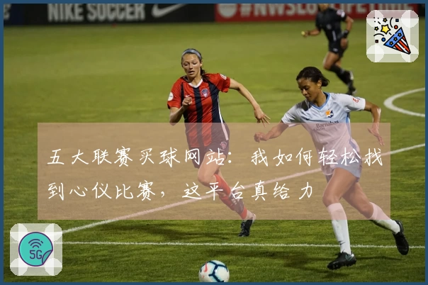 五大联赛买球网站：我如何轻松找到心仪比赛，这平台真给力