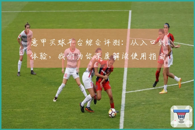 意甲买球平台综合评测:从入口到体验,我们为你深度解读使用指南