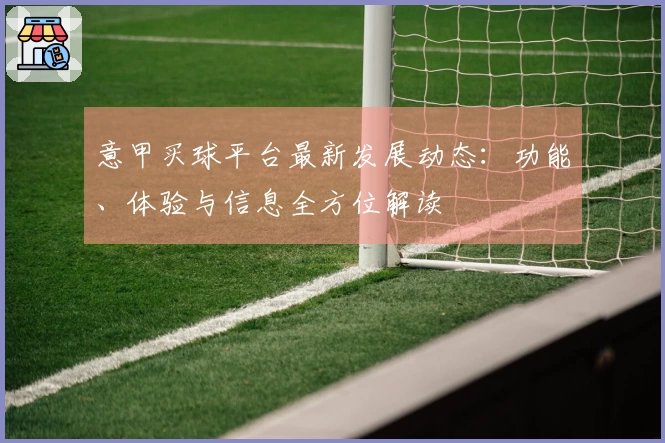 意甲买球平台最新发展动态：功能、体验与信息全方位解读