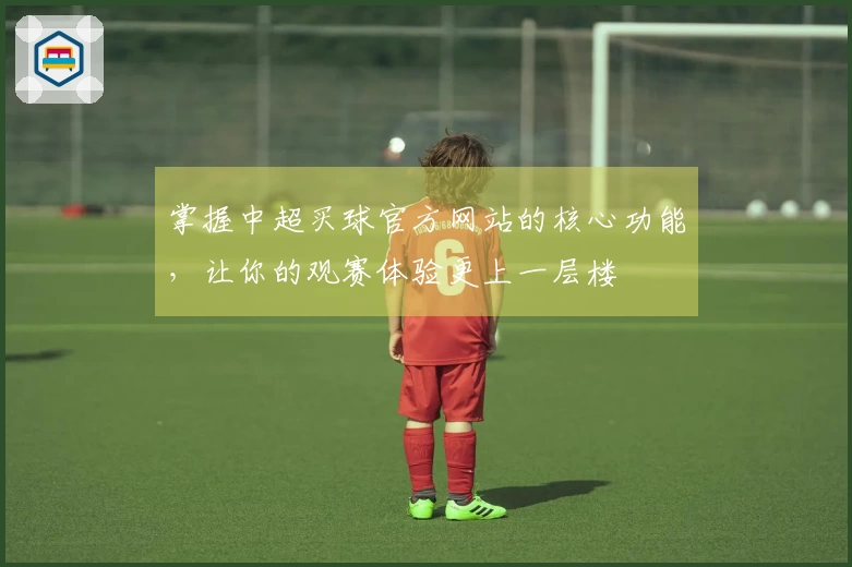 掌握中超买球官方网站的核心功能,让你的观赛体验更上一层楼