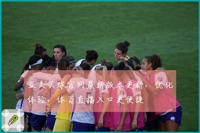 亚美买球官网最新版本更新，优化体验，体育直播入口更便捷
