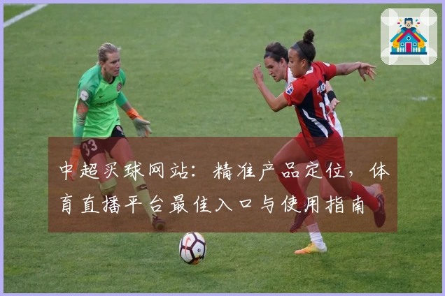 中超买球网站：精准产品定位，体育直播平台最佳入口与使用指南